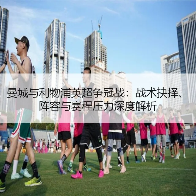 曼城与利物浦英超争冠战：战术抉择、阵容与赛程压力深度解析